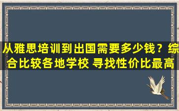 从雅思培训到出国需要多少钱？综合比较各地学校 寻找性价比最高的方案！